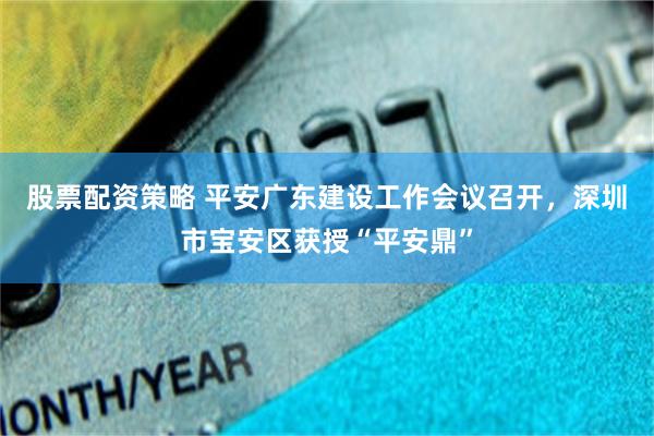 股票配资策略 平安广东建设工作会议召开，深圳市宝安区获授“平安鼎”
