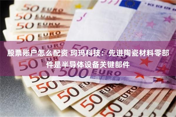 股票账户怎么配资 珂玛科技：先进陶瓷材料零部件是半导体设备关键部件