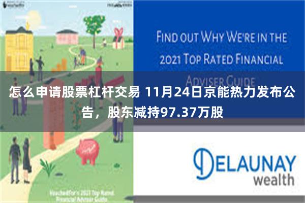 怎么申请股票杠杆交易 11月24日京能热力发布公告，股东减持97.37万股