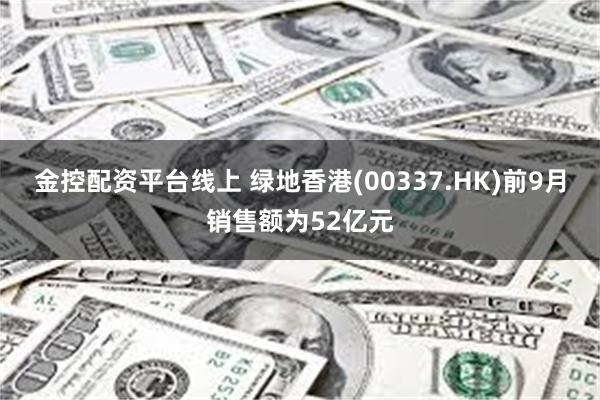 金控配资平台线上 绿地香港(00337.HK)前9月销售额为52亿元