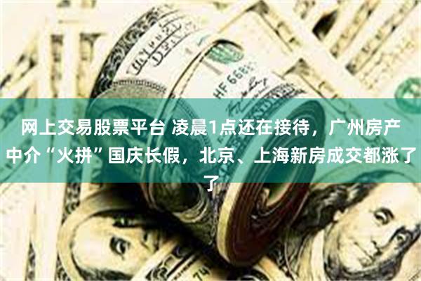 网上交易股票平台 凌晨1点还在接待，广州房产中介“火拼”国庆长假，北京、上海新房成交都涨了