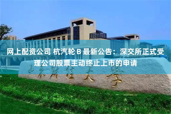 网上配资公司 杭汽轮Ｂ最新公告：深交所正式受理公司股票主动终止上市的申请