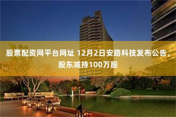 股票配资网平台网址 12月2日安路科技发布公告，股东减持100万股