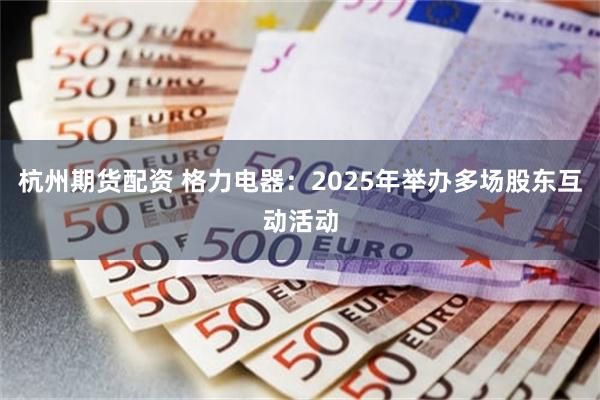 杭州期货配资 格力电器：2025年举办多场股东互动活动