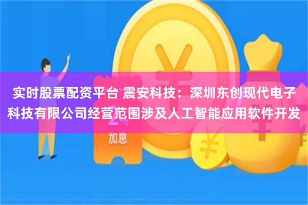 实时股票配资平台 震安科技：深圳东创现代电子科技有限公司经营范围涉及人工智能应用软件开发
