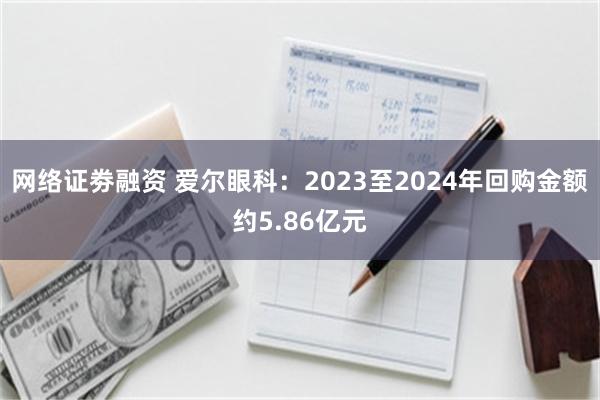 网络证劵融资 爱尔眼科：2023至2024年回购金额约5.86亿元