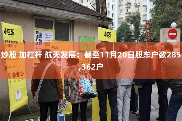 炒股 加杠杆 航天发展：截至11月20日股东户数285,362户