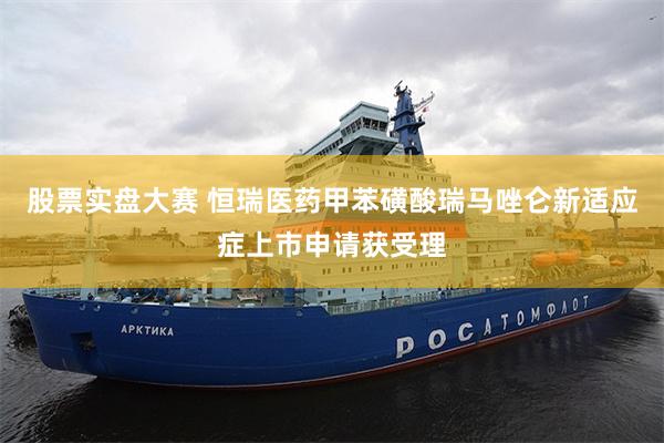 股票实盘大赛 恒瑞医药甲苯磺酸瑞马唑仑新适应症上市申请获受理