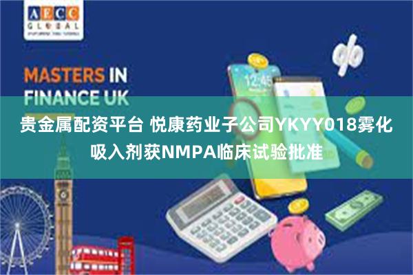 贵金属配资平台 悦康药业子公司YKYY018雾化吸入剂获NMPA临床试验批准