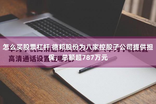 怎么买股票杠杆 德邦股份为八家控股子公司提供担保，总额超787万元
