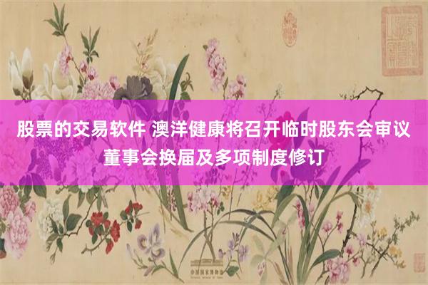 股票的交易软件 澳洋健康将召开临时股东会审议董事会换届及多项制度修订