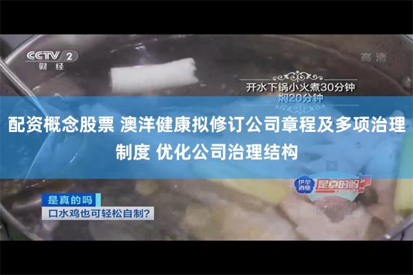 配资概念股票 澳洋健康拟修订公司章程及多项治理制度 优化公司治理结构