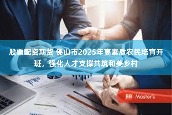 股票配资期货 佛山市2025年高素质农民培育开班，强化人才支撑共筑和美乡村