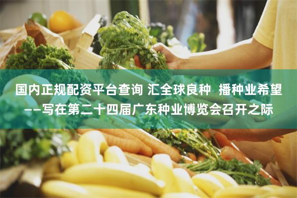 国内正规配资平台查询 汇全球良种  播种业希望——写在第二十四届广东种业博览会召开之际