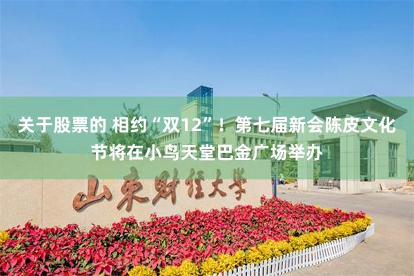 关于股票的 相约“双12”！第七届新会陈皮文化节将在小鸟天堂巴金广场举办