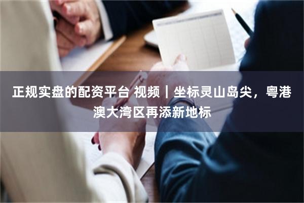 正规实盘的配资平台 视频｜坐标灵山岛尖，粤港澳大湾区再添新地标