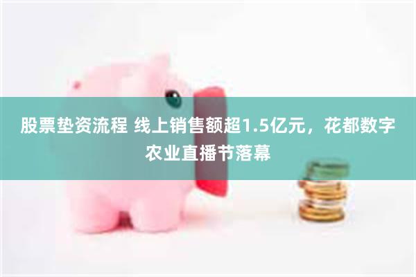 股票垫资流程 线上销售额超1.5亿元，花都数字农业直播节落幕