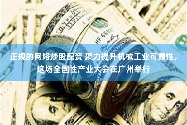 正规的网络炒股配资 聚力提升机械工业可靠性，这场全国性产业大会在广州举行
