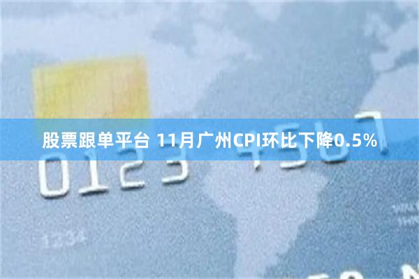 股票跟单平台 11月广州CPI环比下降0.5%