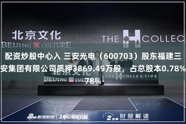 配资炒股中心入 三安光电（600703）股东福建三安集团有限公司质押3869.49万股，占总股本0.78%