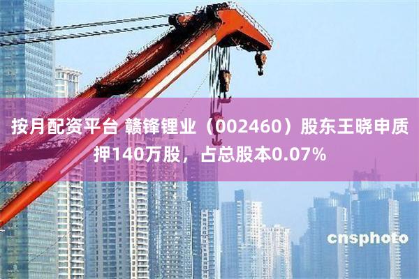 按月配资平台 赣锋锂业（002460）股东王晓申质押140万股，占总股本0.07%