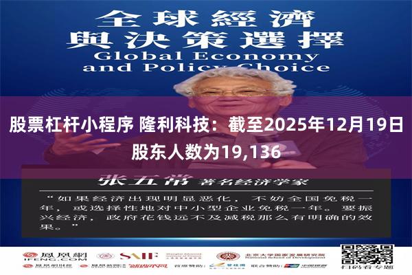 股票杠杆小程序 隆利科技：截至2025年12月19日股东人数为19,136