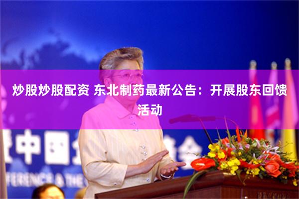 炒股炒股配资 东北制药最新公告:开展股东回馈活动