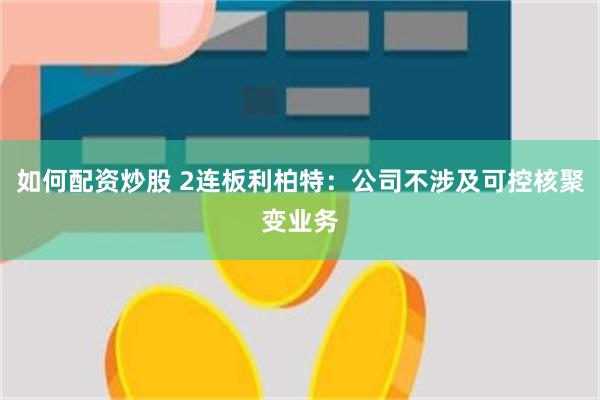 如何配资炒股 2连板利柏特：公司不涉及可控核聚变业务