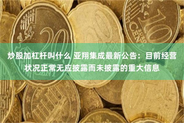 炒股加杠杆叫什么 亚翔集成最新公告：目前经营状况正常无应披露而未披露的重大信息