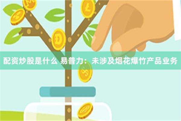 配资炒股是什么 易普力：未涉及烟花爆竹产品业务