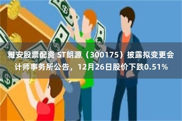 雅安股票配资 ST朗源（300175）披露拟变更会计师事务所公告，12月26日股价下跌0.51%