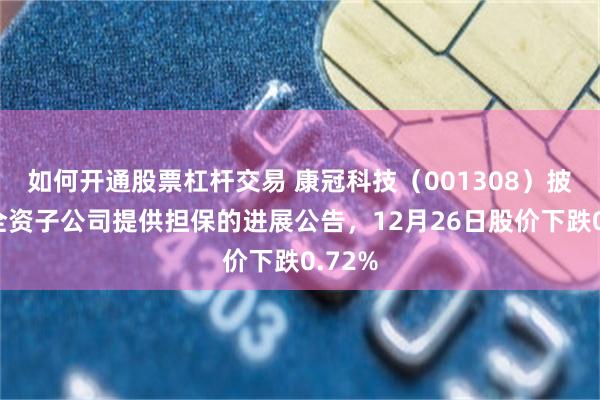 如何开通股票杠杆交易 康冠科技（001308）披露为全资子公司提供担保的进展公告，12月26日股价下跌0.72%