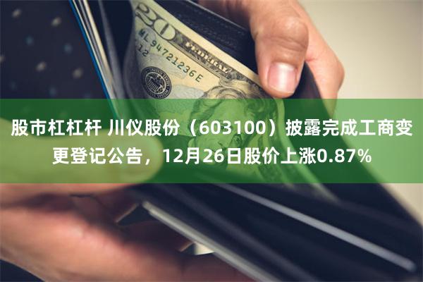 股市杠杠杆 川仪股份（603100）披露完成工商变更登记公告，12月26日股价上涨0.87%
