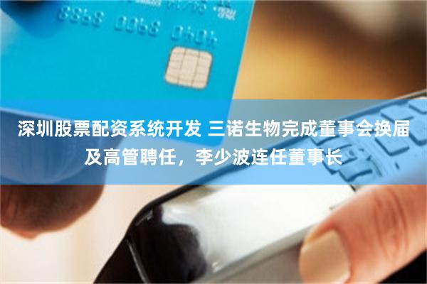 深圳股票配资系统开发 三诺生物完成董事会换届及高管聘任,李少波连任董事长