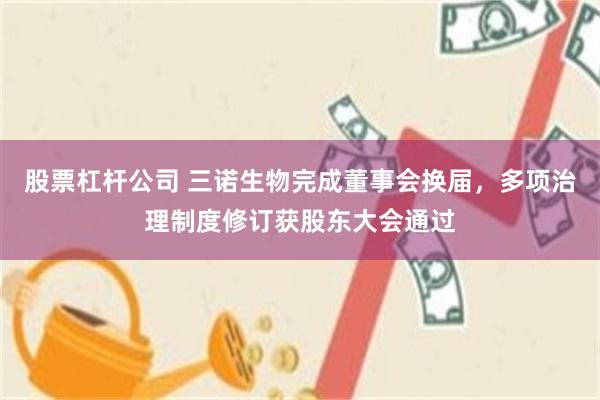股票杠杆公司 三诺生物完成董事会换届，多项治理制度修订获股东大会通过