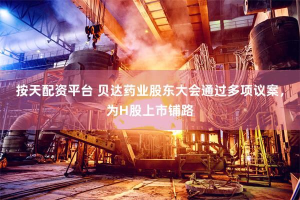 按天配资平台 贝达药业股东大会通过多项议案，为H股上市铺路