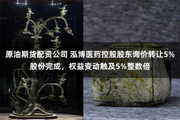 原油期货配资公司 泓博医药控股股东询价转让5%股份完成，权益变动触及5%整数倍