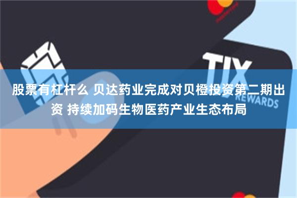 股票有杠杆么 贝达药业完成对贝橙投资第二期出资 持续加码生物医药产业生态布局