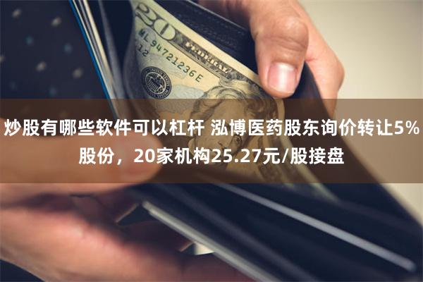 炒股有哪些软件可以杠杆 泓博医药股东询价转让5%股份,20家机构25.27元/股接盘
