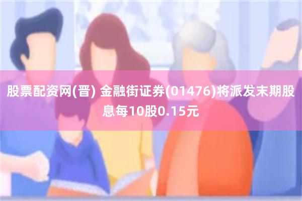 股票配资网(晋) 金融街证券(01476)将派发末期股息每10股0.15元