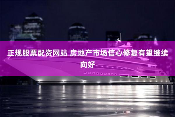 正规股票配资网站 房地产市场信心修复有望继续向好