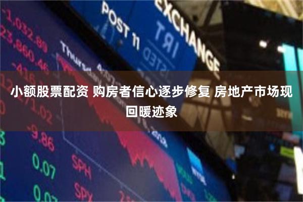 小额股票配资 购房者信心逐步修复 房地产市场现回暖迹象