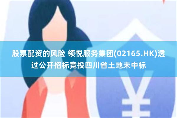 股票配资的风险 领悦服务集团(02165.HK)透过公开招标竞投四川省土地未中标