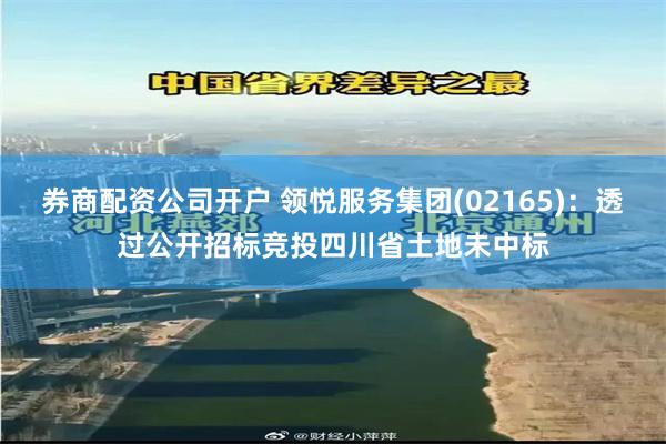券商配资公司开户 领悦服务集团(02165)：透过公开招标竞投四川省土地未中标