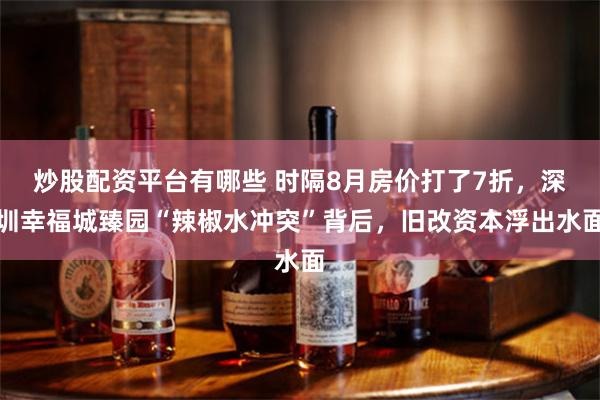 炒股配资平台有哪些 时隔8月房价打了7折，深圳幸福城臻园“辣椒水冲突”背后，旧改资本浮出水面