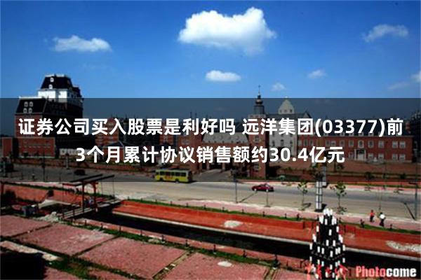 证券公司买入股票是利好吗 远洋集团(03377)前3个月累计协议销售额约30.4亿元
