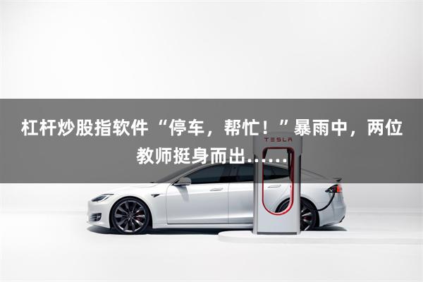 杠杆炒股指软件 “停车，帮忙！”暴雨中，两位教师挺身而出……