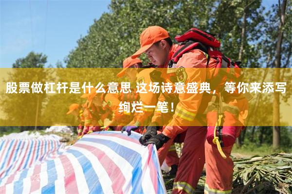 股票做杠杆是什么意思 这场诗意盛典，等你来添写绚烂一笔！
