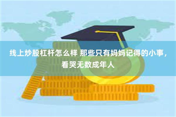 线上炒股杠杆怎么样 那些只有妈妈记得的小事，看哭无数成年人