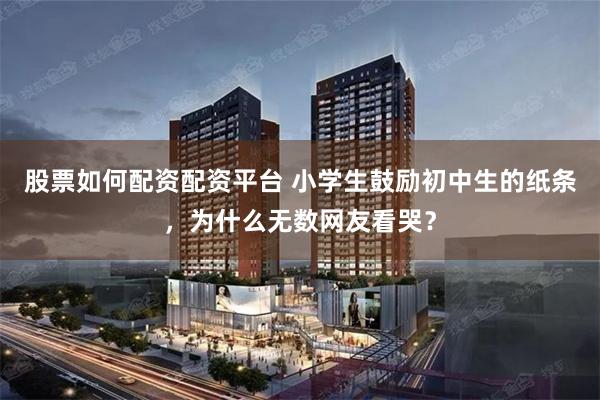 股票如何配资配资平台 小学生鼓励初中生的纸条，为什么无数网友看哭？